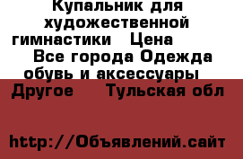 Купальник для художественной гимнастики › Цена ­ 16 000 - Все города Одежда, обувь и аксессуары » Другое   . Тульская обл.